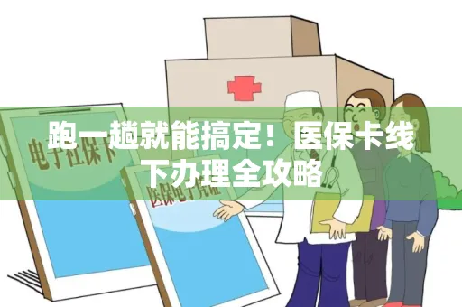 跑一趟就能搞定！医保卡线下办理全攻略